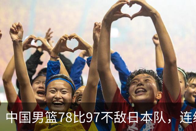 中国男篮78比97不敌日本队，连续两届无缘亚运会决赛