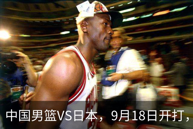 中国男篮VS日本，9月18日开打，CCTV5现场直播！一场无需动员的对决